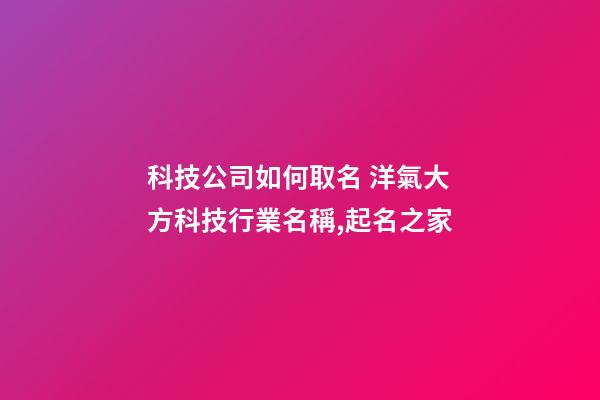 科技公司如何取名 洋氣大方科技行業名稱,起名之家